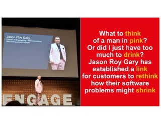 What to think
of a man in pink?
Or did I just have too
much to drink?
Jason Roy Gary has
established a link
for customers to rethink
how their software
problems might shrink
 
