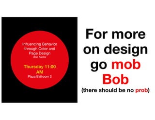 For more
on design
go mob
Bob
(there should be no prob)
Influencing Behavior
through Color and
Page Design
Bob Kadrie
Thursday 11:00
AM
Plaza Ballroom 2
 