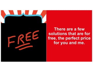 There are a few
solutions that are for
free, the perfect price
for you and me.
 