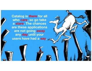 Catalog is there for all
who care, so go take
a stare. The chances
are these applications
are not going away
any day until your
users have had a say.
 