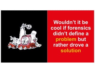 Wouldn’t it be
cool if forensics
didn’t define a
problem but
rather drove a
solution
 