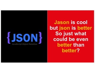 Jason is cool
but json is better
So just what
could be even
better than
better?
 
