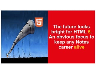 The future looks
bright for HTML 5.
An obvious focus to
keep any Notes
career alive
 