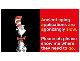 Ancient aging
applications are
agonizingly slow.
Please oh please
show me where
they need to go.
 