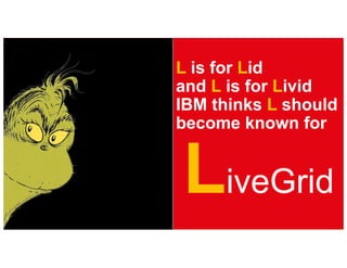L is for Lid
and L is for Livid
IBM thinks L should
become known for
LiveGrid
 