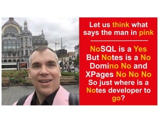 Let us think what
says the man in pink
NoSQL is a Yes
But Notes is a No
Domino No and
XPages No No No
So just where is a
Notes developer to
go?
 