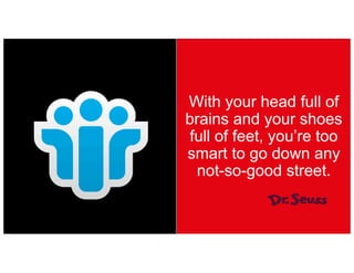 With your head full of
brains and your shoes
full of feet, you’re too
smart to go down any
not-so-good street.
 