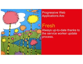Progressive Web
Applications Are:
Fresh
Always up-to-date thanks to
the service worker update
process.
 