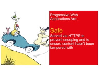 Progressive Web
Applications Are:
Safe
Served via HTTPS to
prevent snooping and to
ensure content hasn't been
tampered with
 