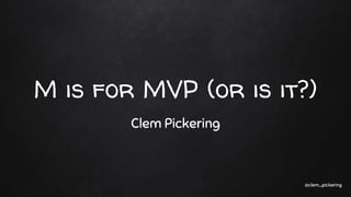 M is for MVP (or is it?)
Clem Pickering
@clem_pickering
 