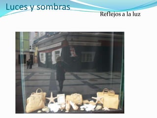 Luces y sombras
                  Reflejos a la luz
 