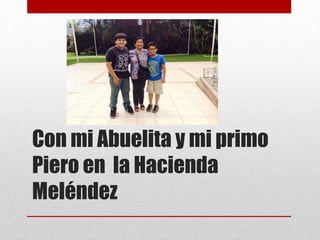 Con mi Abuelita y mi primo 
Piero en la Hacienda 
Meléndez 
 