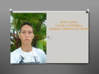 RONY ALDAN  LUGAR: GUATEMALA TRABAJO: GERENTE DE VENTAS 