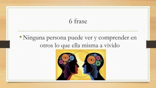 6 frase
•Ninguna persona puede ver y comprender en
otros lo que ella misma a vivido
 
