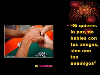 “Si quieres la paz, no hables con tus amigos, sino con tus enemigos” De  ENESSOL 