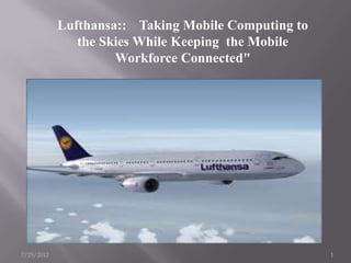 Lufthansa:: Taking Mobile Computing to
               the Skies While Keeping the Mobile
                     Workforce Connected"




7/25/2012                                            1
 