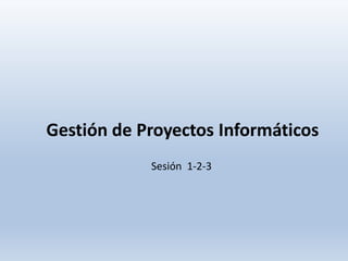 Gestión de Proyectos Informáticos
Sesión 1-2-3
 