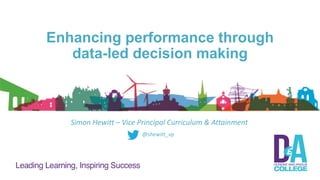 Enhancing performance through
data-led decision making
Simon Hewitt – Vice Principal Curriculum & Attainment
@shewitt_vp
 