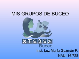 MIS GRUPOS DE BUCEO 
Inst. Luz María Guzmán F. 
NAUI 16,728 
 