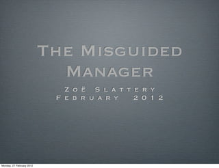 The Misguided
                             Manager
                              Z o ë S l a t t e ry
                            F e b r u a ry    2 0 1 2




Monday, 27 February 2012
 