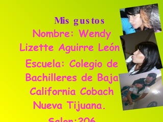 Mis gustos   Nombre: Wendy Lizette Aguirre León  Escuela: Colegio de Bachilleres de Baja California Cobach Nueva Tijuana.  Salon:206 Turno: matutino 