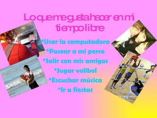 Lo que me gusta hacer en mi tiempo libre *Usar la computadora *Pasear a mi perro *Salir con mis amigas *Jugar volibol *Escuchar música *Ir a fiestas 