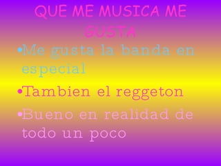 QUE ME MUSICA ME GUSTA Me gusta la banda en especial  Tambien el reggeton Bueno en realidad de todo un poco 