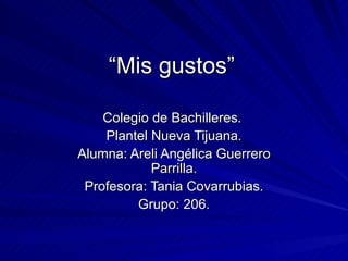 “ Mis gustos” Colegio de Bachilleres.  Plantel Nueva Tijuana. Alumna: Areli Angélica Guerrero Parrilla. Profesora: Tania Covarrubias. Grupo: 206. 