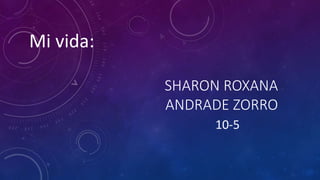 SHARON ROXANA
ANDRADE ZORRO
10-5
Mi vida:
 