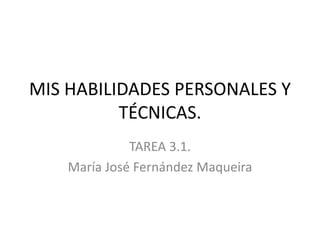 MIS HABILIDADES PERSONALES Y
TÉCNICAS.
TAREA 3.1.
María José Fernández Maqueira
 