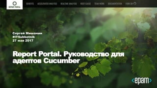 1
Report Portal. Руководство для
адептов Cucumber
Сергей Мишанин
#ITSubbotnik
27 мая 2017
 