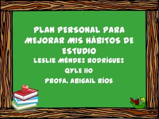PLAN PERSONAL PARA
MEJORAR MIS HÁBITOS DE
       ESTUDIO
 Leslie Méndez Rodríguez
         QYLE 110
    Profa. Abigail Ríos
 