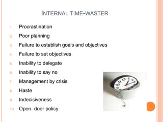 INTERNAL TIME-WASTER
1. Procrastination
2. Poor planning
3. Failure to establish goals and objectives
4. Failure to set objectives
5. Inability to delegate
6. Inability to say no
7. Management by crisis
8. Haste
9. Indecisiveness
10. Open- door policy
 