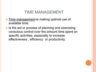 TIME MANAGEMENT
 Time management-is making optimal use of
available time.
 Is the act or process of planning and exercising
conscious control over the amount time spent on
specific activities ,especially to increase
effectiveness , efficiency or productivity.
 