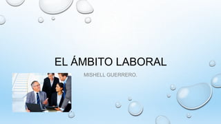 EL ÁMBITO LABORAL
MISHELL GUERRERO.
 