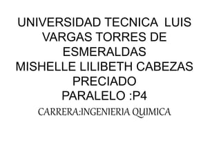 UNIVERSIDAD TECNICA LUIS
VARGAS TORRES DE
ESMERALDAS
MISHELLE LILIBETH CABEZAS
PRECIADO
PARALELO :P4
CARRERA:INGENIERIA QUIMICA
 