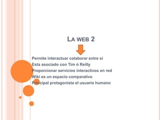 LA WEB 2

Permite interactuar colaborar entre si
Esta asociado con Tim ó Reilly
Proporcionar servicios interactivos en red
Wiki es un espacio comparativo
Principal protagonista el usuario humano
 