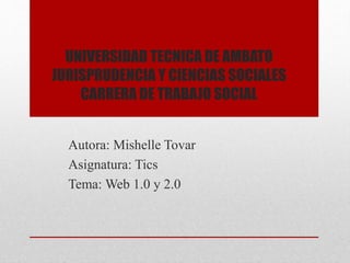 UNIVERSIDAD TECNICA DE AMBATO
JURISPRUDENCIA Y CIENCIAS SOCIALES
CARRERA DE TRABAJO SOCIAL
Autora: Mishelle Tovar
Asignatura: Tics
Tema: Web 1.0 y 2.0
 