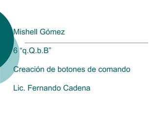 Mishell Gómez 6 “q.Q.b.B” Creación de botones de comando Lic. Fernando Cadena 
