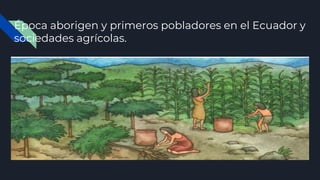 Época aborigen y primeros pobladores en el Ecuador y
sociedades agrícolas.
 