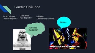 Guerra Civil Inca
Incas Quiteños
“Rostro de piedra”
Cuzqueños
“Ojo de piedra”
Soldados
“Gran señor y caudillo”
Atahualpa
¡RA RA RA!
Metido...
 