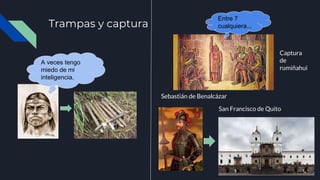Trampas y captura
A veces tengo
miedo de mi
inteligencia.
Captura
de
rumiñahui
Sebastián de Benalcázar
San Francisco de Quito
Entre 7
cualquiera...
 