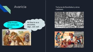 Avaricia
Anda firulais,
encuentra ese
tesoro
Ni Dios lo va a
encontrar,
digo...wof, wof
Torturas de Rumiñahui y otros
capitanes
 