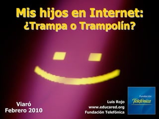 Mis hijos en Internet:
     ¿Trampa o Trampolín?




                          Luis Rojo
    Viaró        www.educared.org
Febrero 2010   Fundación Telefónica
 