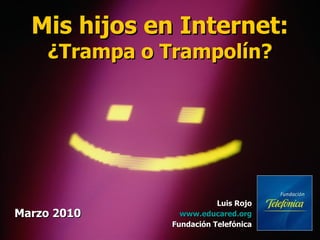 Mis hijos en Internet: ¿Trampa o Trampolín? Marzo 2010 Luis Rojo www.educared.org Fundación Telefónica 