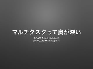 マルチタスクって奥が深い
OGATA Tetsuji (@xtetsuji)
2014/07/12 Mishima.pm#1
 