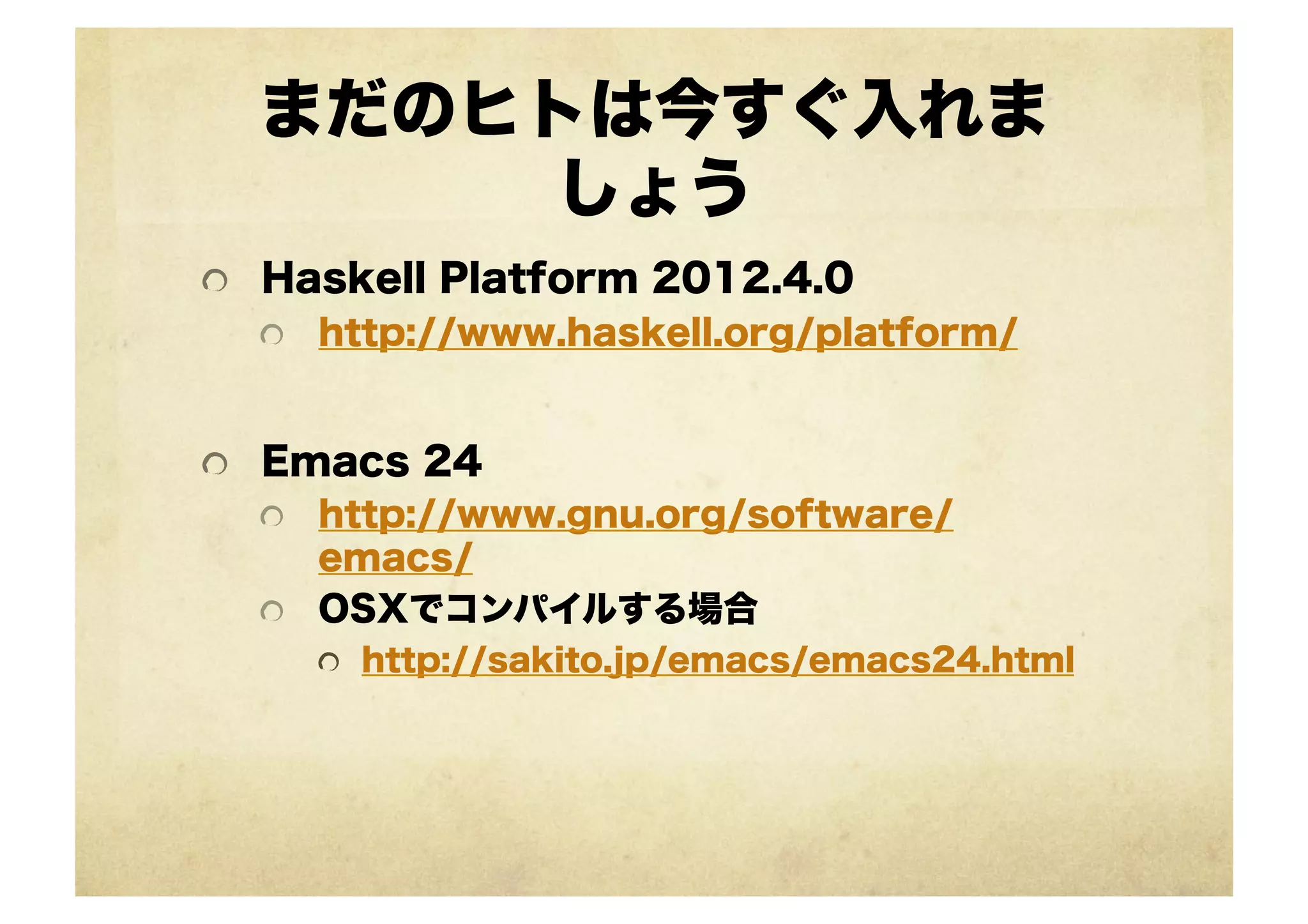 まだのヒトは今すぐ入れま
       しょう
!   Haskell Platform 2012.4.0
  !   http://www.haskell.org/platform/



!   Emacs 24
    !   http://www.gnu.org/software/
        emacs/
    !   OSXでコンパイルする場合
     !   http://sakito.jp/emacs/emacs24.html
 