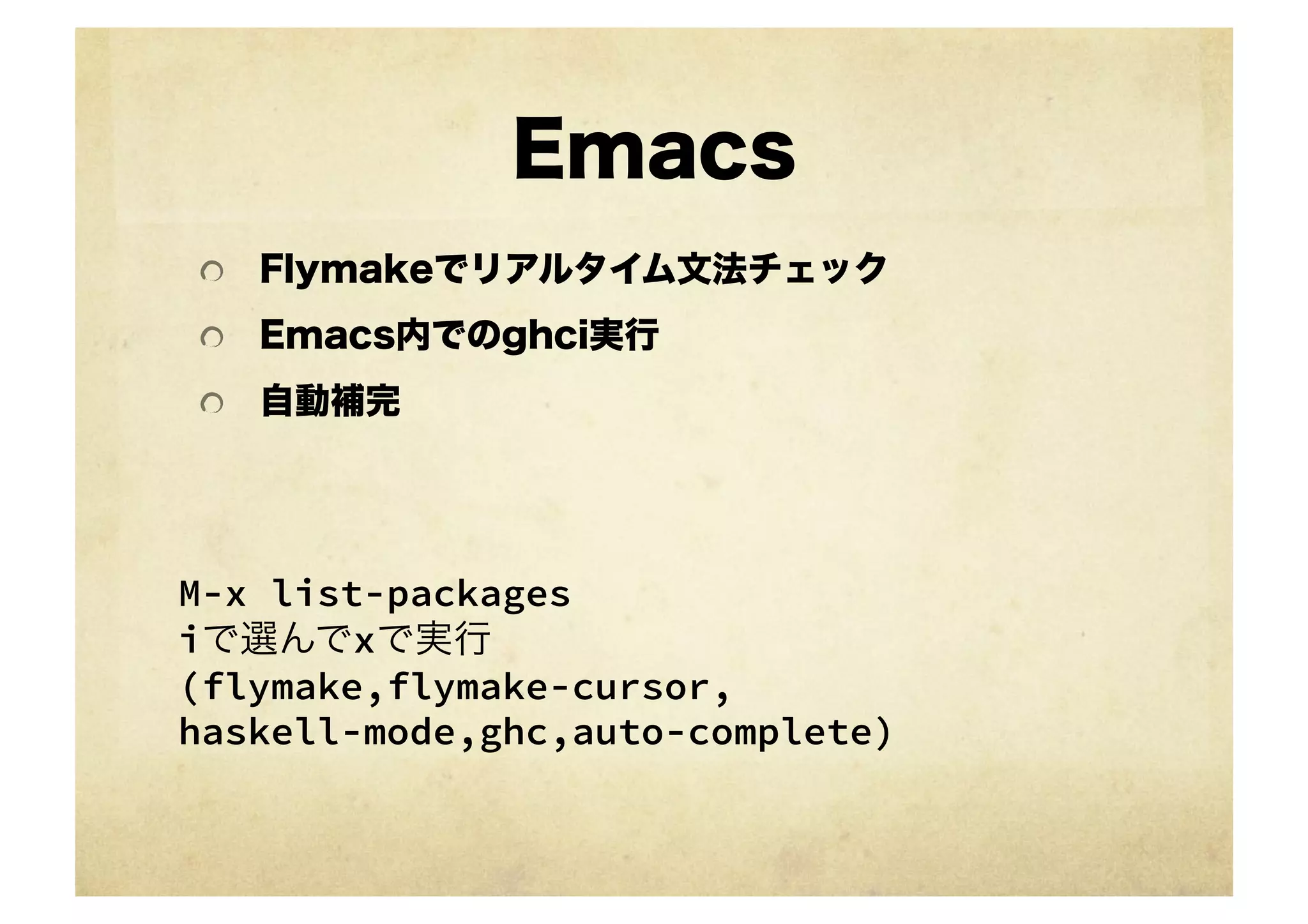 Emacs
 !   Flymakeでリアルタイム文法チェック

 !   Emacs内でのghci実行

 !   自動補完




M-x list-packages
iで選んでxで実行
(flymake,flymake-cursor,
haskell-mode,ghc,auto-complete) 	
 
