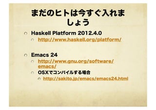 まだのヒトは今すぐ入れま
       しょう
!   Haskell Platform 2012.4.0
  !   http://www.haskell.org/platform/



!   Emacs 24
    !   http://www.gnu.org/software/
        emacs/
    !   OSXでコンパイルする場合
     !   http://sakito.jp/emacs/emacs24.html
 