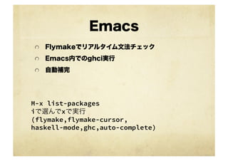 Emacs
 !   Flymakeでリアルタイム文法チェック

 !   Emacs内でのghci実行

 !   自動補完




M-x list-packages
iで選んでxで実行
(flymake,flymake-cursor,
haskell-mode,ghc,auto-complete) 	
 